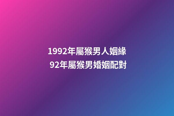 1992年屬猴男人姻緣 92年屬猴男婚姻配對-第1張-觀點-玄機派